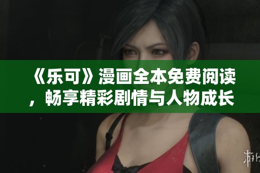 《乐可》漫画全本免费阅读，畅享精彩剧情与人物成长