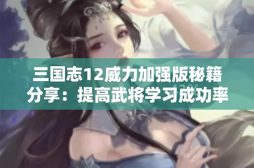 三国志12威力加强版秘籍分享：提高武将学习成功率的方法探秘
