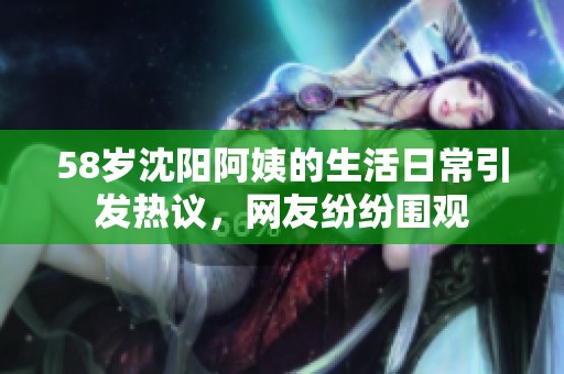 58岁沈阳阿姨的生活日常引发热议，网友纷纷围观