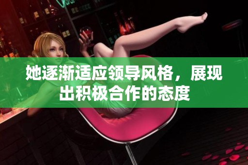 她逐渐适应领导风格，展现出积极合作的态度