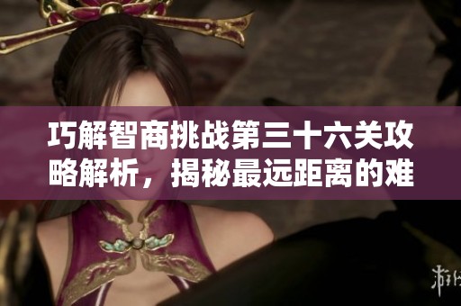 巧解智商挑战第三十六关攻略解析，揭秘最远距离的难题及通关秘籍技巧