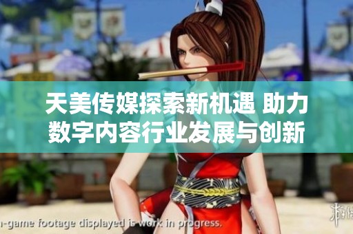 天美传媒探索新机遇 助力数字内容行业发展与创新