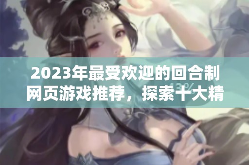 2023年最受欢迎的回合制网页游戏推荐，探索十大精彩游戏排行榜