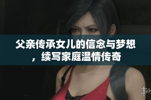 父亲传承女儿的信念与梦想，续写家庭温情传奇