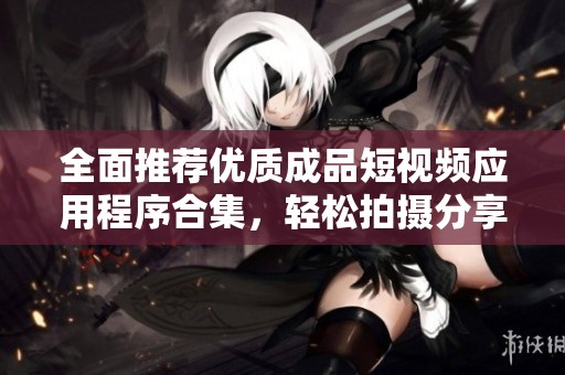 全面推荐优质成品短视频应用程序合集，轻松拍摄分享精彩瞬间