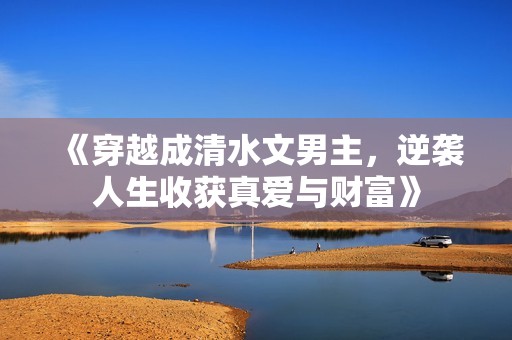 《穿越成清水文男主，逆袭人生收获真爱与财富》
