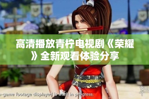高清播放青柠电视剧《荣耀》全新观看体验分享