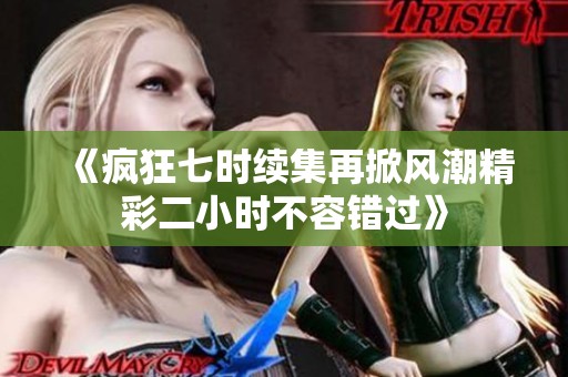 《疯狂七时续集再掀风潮精彩二小时不容错过》