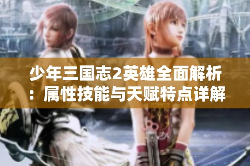少年三国志2英雄全面解析：属性技能与天赋特点详解，角色实力评测与推荐