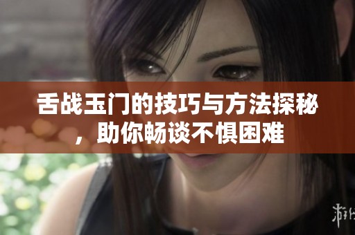 舌战玉门的技巧与方法探秘，助你畅谈不惧困难
