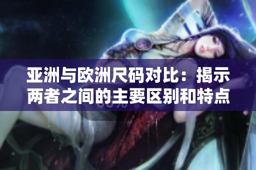 亚洲与欧洲尺码对比：揭示两者之间的主要区别和特点
