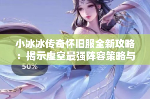 小冰冰传奇怀旧服全新攻略：揭示虚空最强阵容策略与慢速法队的完美搭配解析