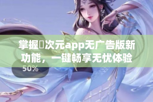 掌握囧次元app无广告版新功能，一键畅享无忧体验
