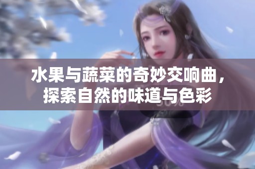 水果与蔬菜的奇妙交响曲，探索自然的味道与色彩