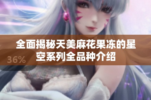 全面揭秘天美麻花果冻的星空系列全品种介绍