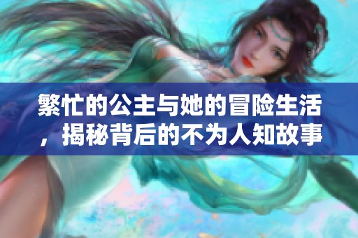 繁忙的公主与她的冒险生活，揭秘背后的不为人知故事