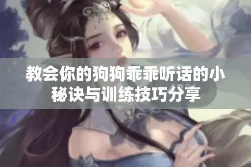 教会你的狗狗乖乖听话的小秘诀与训练技巧分享