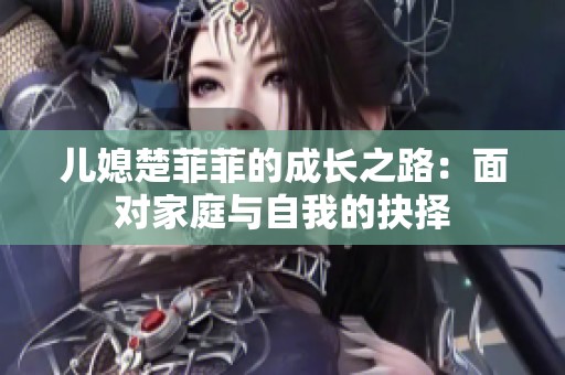 儿媳楚菲菲的成长之路：面对家庭与自我的抉择