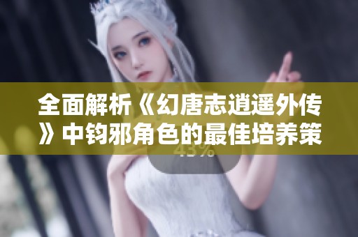 全面解析《幻唐志逍遥外传》中钧邪角色的最佳培养策略与打造方法
