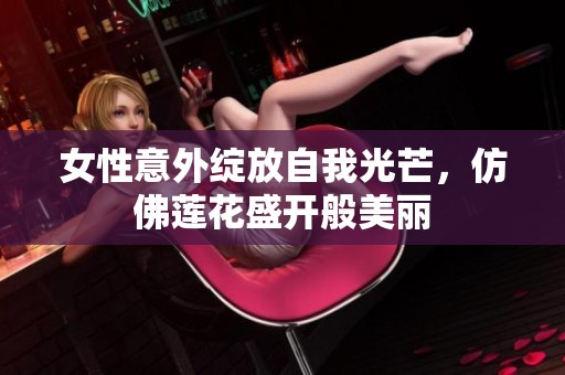 女性意外绽放自我光芒，仿佛莲花盛开般美丽