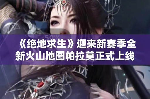 《绝地求生》迎来新赛季全新火山地图帕拉莫正式上线玩家期待不已