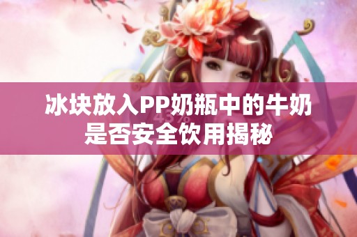 冰块放入PP奶瓶中的牛奶是否安全饮用揭秘