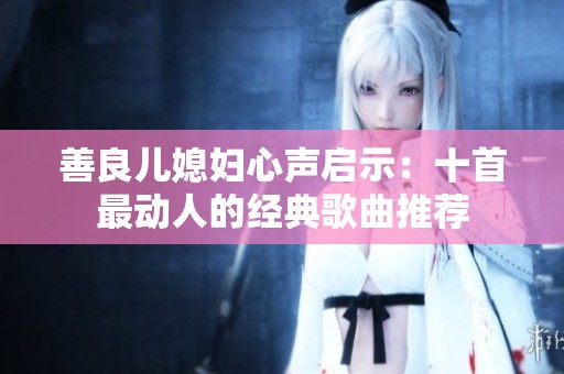 善良儿媳妇心声启示：十首最动人的经典歌曲推荐