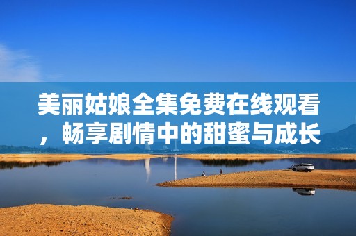 美丽姑娘全集免费在线观看，畅享剧情中的甜蜜与成长