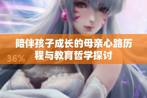 陪伴孩子成长的母亲心路历程与教育哲学探讨