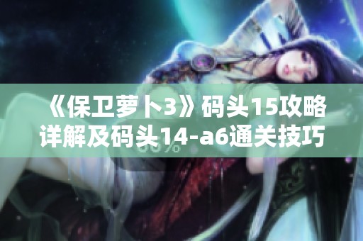 《保卫萝卜3》码头15攻略详解及码头14-a6通关技巧分享