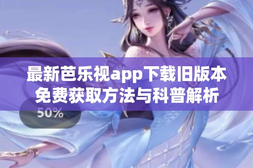 最新芭乐视app下载旧版本免费获取方法与科普解析