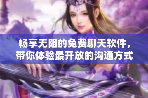 畅享无阻的免费聊天软件，带你体验最开放的沟通方式