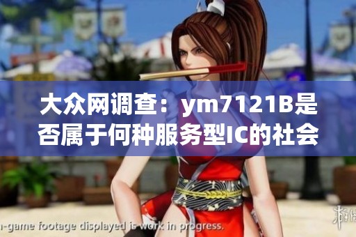 大众网调查：ym7121B是否属于何种服务型IC的社会影响分析
