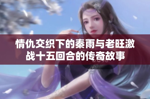 情仇交织下的秦雨与老旺激战十五回合的传奇故事