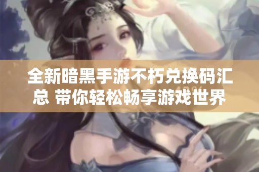 全新暗黑手游不朽兑换码汇总 带你轻松畅享游戏世界冒险体验
