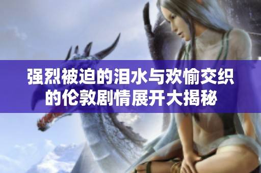 强烈被迫的泪水与欢愉交织的伦敦剧情展开大揭秘
