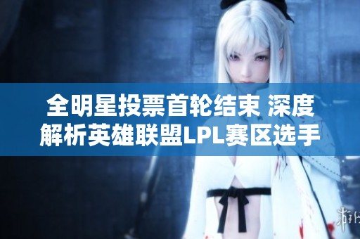 全明星投票首轮结束 深度解析英雄联盟LPL赛区选手表现和粉丝支持情况