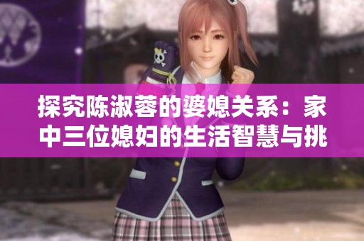探究陈淑蓉的婆媳关系：家中三位媳妇的生活智慧与挑战