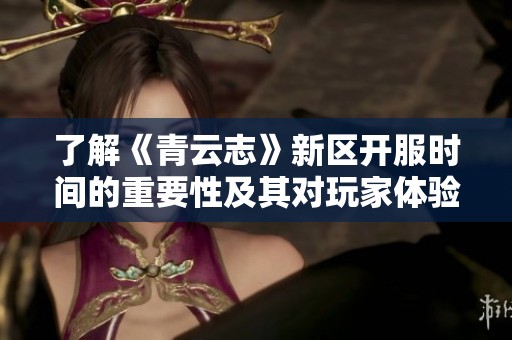 了解《青云志》新区开服时间的重要性及其对玩家体验的影响因素分析