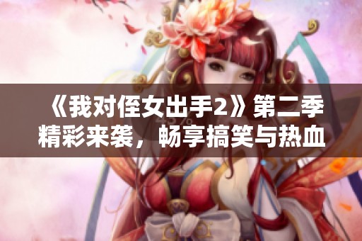 《我对侄女出手2》第二季精彩来袭，畅享搞笑与热血新篇！