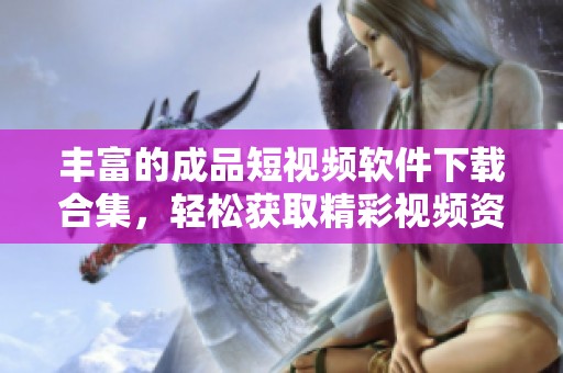 丰富的成品短视频软件下载合集，轻松获取精彩视频资源