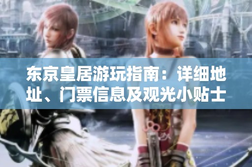 东京皇居游玩指南：详细地址、门票信息及观光小贴士全攻略