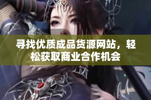 寻找优质成品货源网站，轻松获取商业合作机会