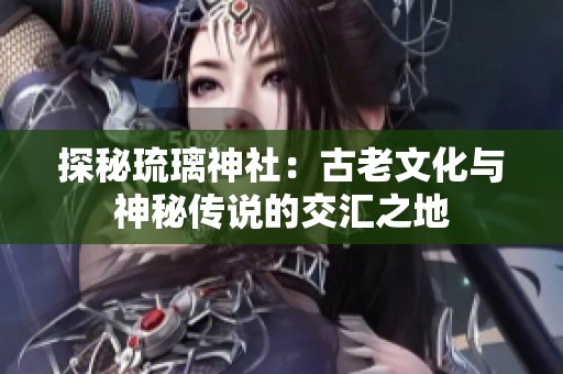 探秘琉璃神社：古老文化与神秘传说的交汇之地