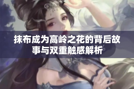 抹布成为高岭之花的背后故事与双重触感解析
