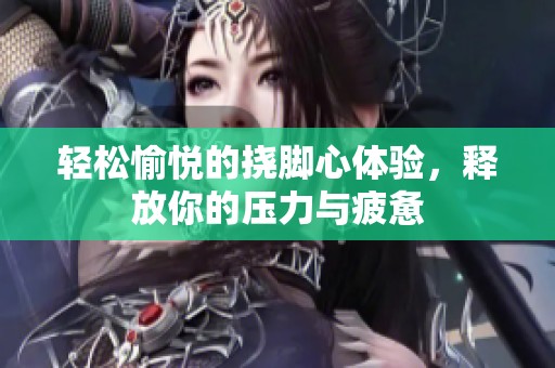 轻松愉悦的挠脚心体验，释放你的压力与疲惫