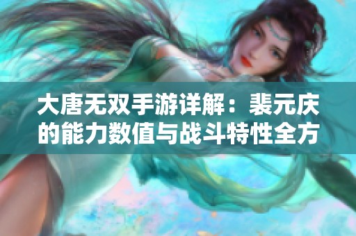 大唐无双手游详解：裴元庆的能力数值与战斗特性全方位解析揭秘