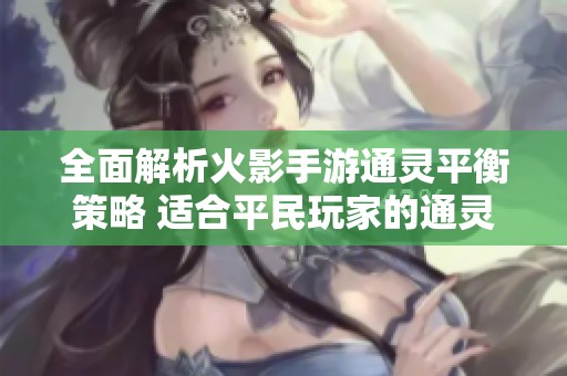 全面解析火影手游通灵平衡策略 适合平民玩家的通灵兽选择推荐指南