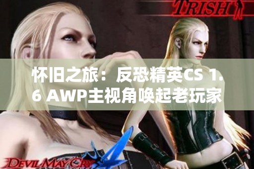 怀旧之旅：反恐精英CS 1.6 AWP主视角唤起老玩家珍贵的记忆与情感