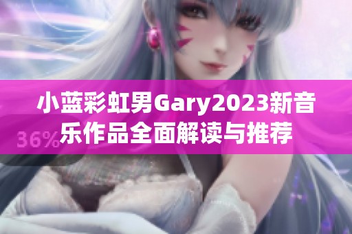 小蓝彩虹男Gary2023新音乐作品全面解读与推荐